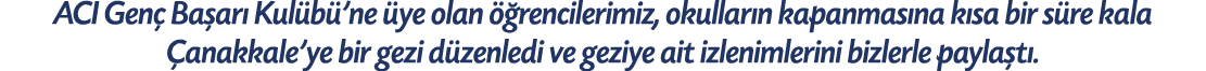 ACI Gen Ba ar  Kul b ’ne  ye olan   rencilerimiz, okullar n kapanmas na k sa bir s re kala  anakkale’ye bir gezi d z...
