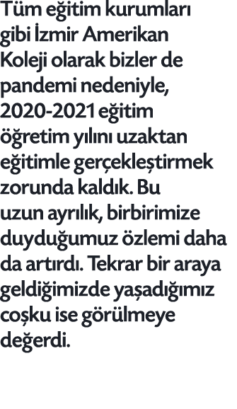 Tüm eğitim kurumları gibi İzmir Amerikan Koleji olarak bizler de pandemi nedeniyle, 2020-2021 eğitim öğretim yılını u   