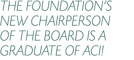 THE FOUNDATION S NEW CHAIRPERSON OF THE BOARD IS A GRADUATE OF ACI 