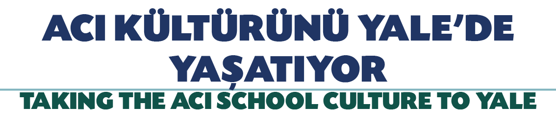 ACI KÜLTÜRÜNÜ YALE'DE YAŞATIYOR TAKING THE ACI SCHOOL CULTURE TO YALE