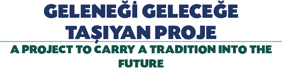 GELENE  GELECE E TA IYAN PROJE A PROJECT TO CARRY A TRADITION INTO THE FUTURE