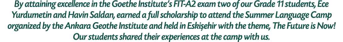 By attaining excellence in the Goethe Institute’s FIT A2 exam two of our Grade 11 students, Ece Yurdumetin and Havin ...