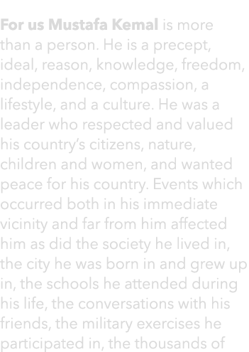 For us Mustafa Kemal is more than a person. He is a precept, ideal, reason, knowledge, freedom, independence, compass...