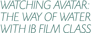 WATCHING AVATAR: THE WAY OF WATER WITH IB FILM CLASS