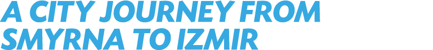 A CITY JOURNEY FROM SMYRNA TO IZMIR