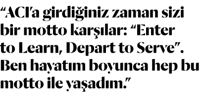  ACI a girdiğiniz zaman sizi bir motto karşılar:  Enter to Learn, Depart to Serve   Ben hayatım boyunca hep bu motto    