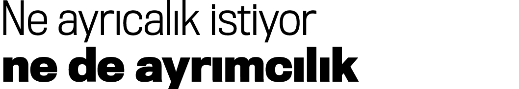 Ne ayrıcalık istiyor ne de ayrımcılık
