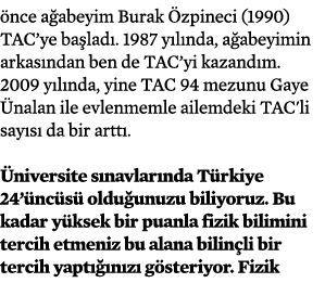 önce ağabeyim Burak Özpineci (1990) TAC ye başladı  1987 yılında, ağabeyimin arkasından ben de TAC yi kazandım  2009    