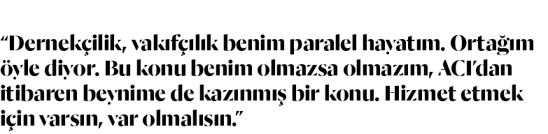  Dernekçilik, vakıfçılık benim paralel hayatım  Ortağım öyle diyor  Bu konu benim olmazsa olmazım, ACI dan itibaren b   