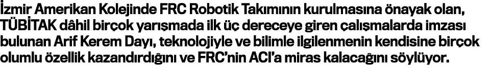 İzmir Amerikan Kolejinde FRC Robotik Takımının kurulmasına önayak olan, TÜBİTAK dâhil birçok yarışmada ilk üç derecey   