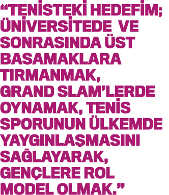  tenisteki hedefim; üniversitede ve sonrasında üst basamaklara tırmanmak, Grand Slam lerde oynamak, tenis sporunun ül   