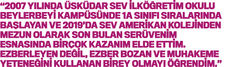  2007 yılında Üsküdar SEV İlköğretim okulu Beylerbeyi kampüsünde 1A sınıfı sıralarında başlayan ve 2019 da SEV Amerik   