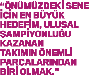  Önümüzdeki sene için en büyük hedefim, ulusal şampiyonluğu kazanan takımın önemli parçalarındaN biri olmak  