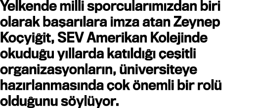 Yelkende milli sporcularımızdan biri olarak başarılara imza atan Zeynep Koçyiğit, SEV Amerikan Kolejinde okuduğu yıll   