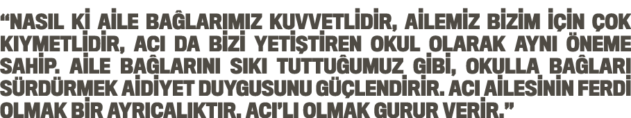   Nasıl ki aile bağlarımız kuvvetlidir, ailemiz bizim için çok kıymetlidir, ACI da bizi yetiştiren okul olarak aynı ö   