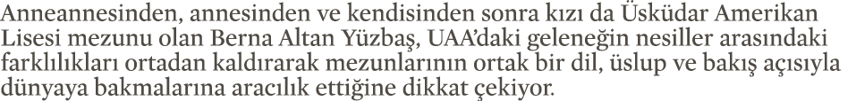 Anneannesinden, annesinden ve kendisinden sonra kızı da Üsküdar Amerikan Lisesi mezunu olan Berna Altan Yüzbaş, UAA d   