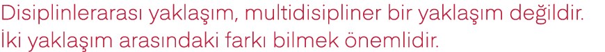 Disiplinlerarası yaklaşım, multidisipliner bir yaklaşım değildir  İki yaklaşım arasındaki farkı bilmek önemlidir 