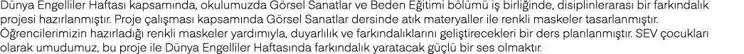 Dünya Engelliler Haftası kapsamında, okulumuzda Görsel Sanatlar ve Beden Eğitimi bölümü iş birliğinde, disiplinlerara   