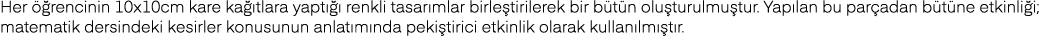 Her öğrencinin 10x10cm kare kağıtlara yaptığı renkli tasarımlar birleştirilerek bir bütün oluşturulmuştur  Yapılan bu   