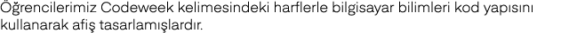 Öğrencilerimiz Codeweek kelimesindeki harflerle bilgisayar bilimleri kod yapısını kullanarak afiş tasarlamışlardır 