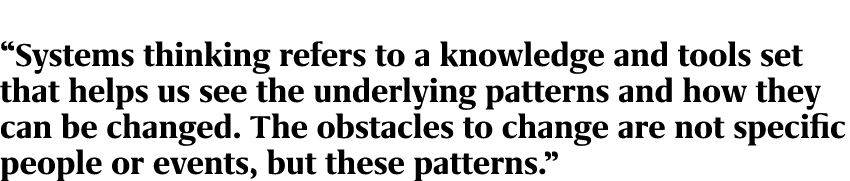 “Systems thinking refers to a knowledge and tools set that helps us see the underlying patterns and how they can be c...