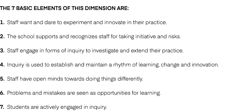 The 7 basic elements of this dimension are: 1. Staff want and dare to experiment and innovate in their practice. 2. T...