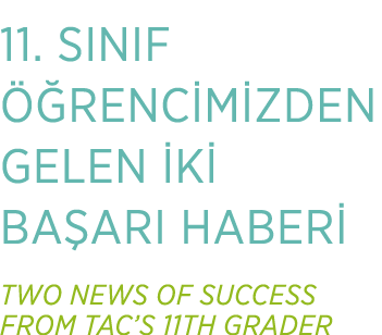 11. SINIF  RENC M ZDEN GELEN  K  BA ARI HABER  TWO NEWS OF SUCCESS FROM TAC’S 11TH GRADER