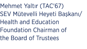 Mehmet Yalt r (TAC'67) SEV M tevelli Heyeti Ba kan / Health and Education Foundation Chairman of the Board of Trustees 