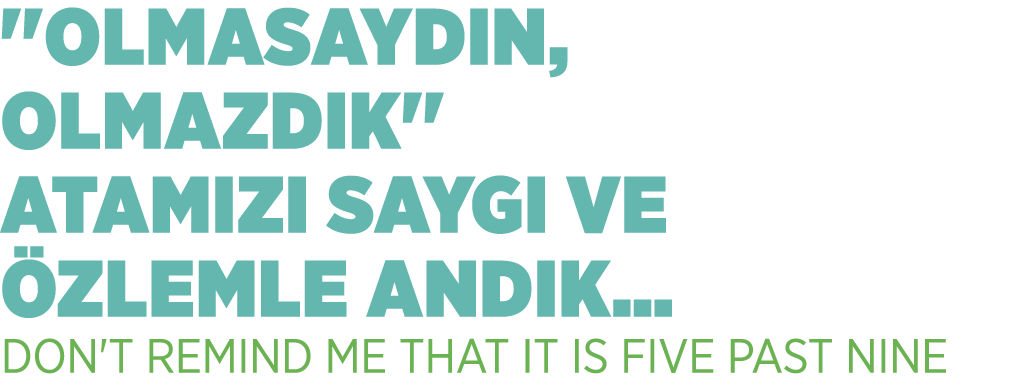 ''OLMASAYDIN, OLMAZDIK'' ATAMIZI SAYGI VE ZLEMLE ANDIK… DON'T REMIND ME THAT IT IS FIVE PAST NINE