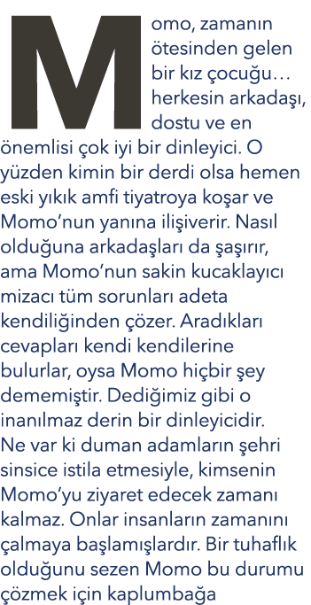 Momo, zaman n tesinden gelen bir k z  ocu u… herkesin arkada  , dostu ve en  nemlisi  ok iyi bir dinleyici. O y zden...