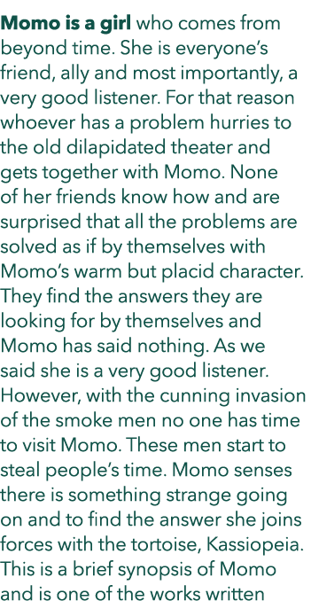 Momo is a girl who comes from beyond time. She is everyone’s friend, ally and most importantly, a very good listener....