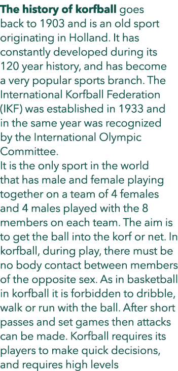 The history of korfball goes back to 1903 and is an old sport originating in Holland. It has constantly developed dur...