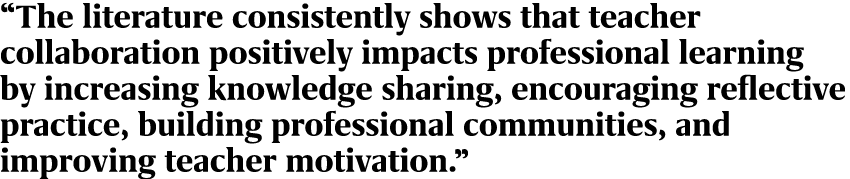 “The literature consistently shows that teacher collaboration positively impacts professional learning by increasing ...