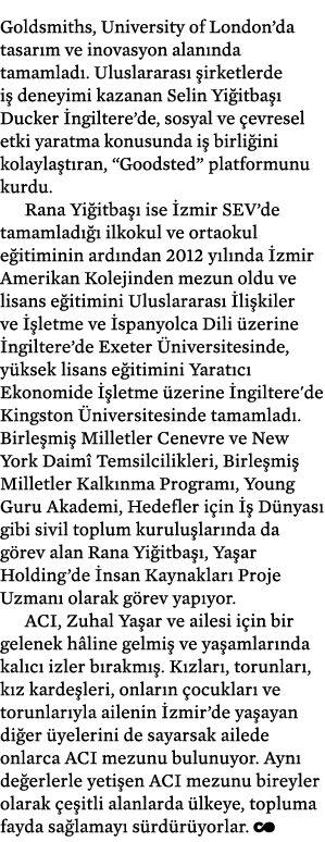 Goldsmiths, University of London’da tasar m ve inovasyon alan nda tamamlad . Uluslararas  irketlerde i  deneyimi kaz...