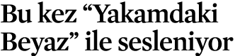 Bu kez “Yakamdaki Beyaz” ile sesleniyor