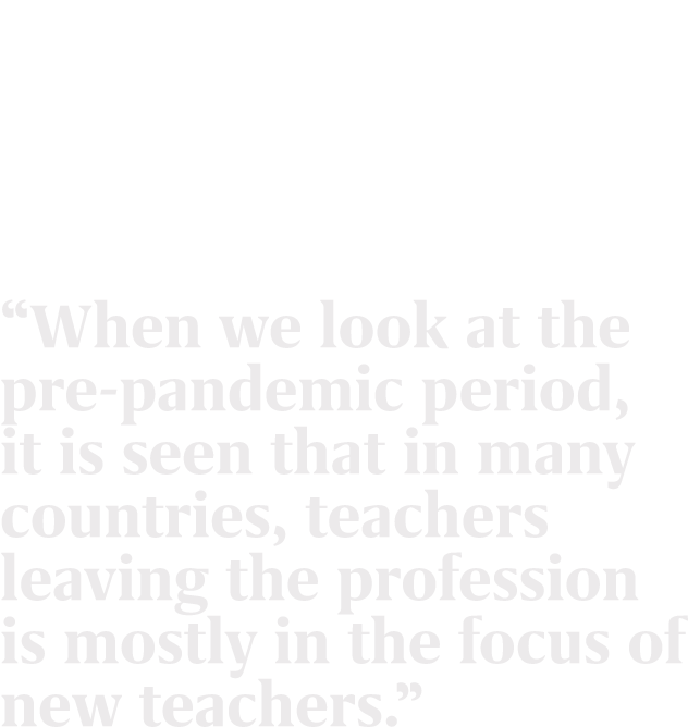 “When we look at the pre pandemic period, it is seen that in many countries, teachers leaving the profession is mostl...