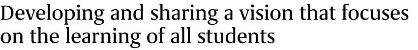 Developing and sharing a vision that focuses on the learning of all students