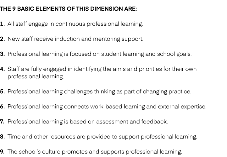 The 9 basic elements of this dimension are: 1. All staff engage in continuous professional learning. 2. New staff rec...
